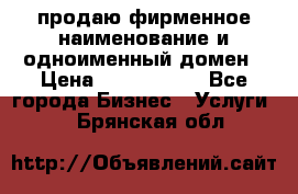 продаю фирменное наименование и одноименный домен › Цена ­ 3 000 000 - Все города Бизнес » Услуги   . Брянская обл.